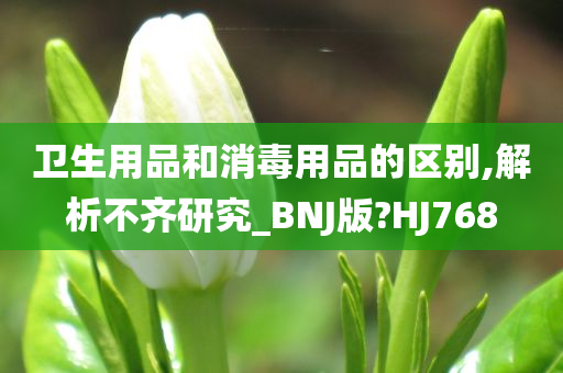 卫生用品和消毒用品的区别,解析不齐研究_BNJ版?HJ768