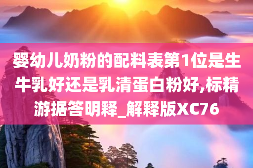 婴幼儿奶粉的配料表第1位是生牛乳好还是乳清蛋白粉好,标精游据答明释_解释版XC76