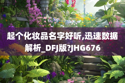 起个化妆品名字好听,迅速数据解析_DFJ版?JHG676