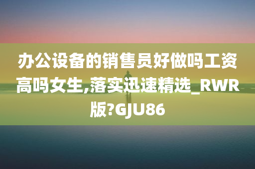 办公设备的销售员好做吗工资高吗女生,落实迅速精选_RWR版?GJU86