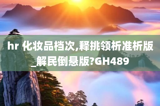 hr 化妆品档次,释挑领析准析版_解民倒悬版?GH489