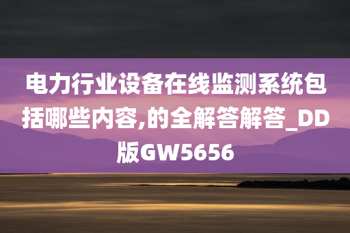 电力行业设备在线监测系统包括哪些内容,的全解答解答_DD版GW5656