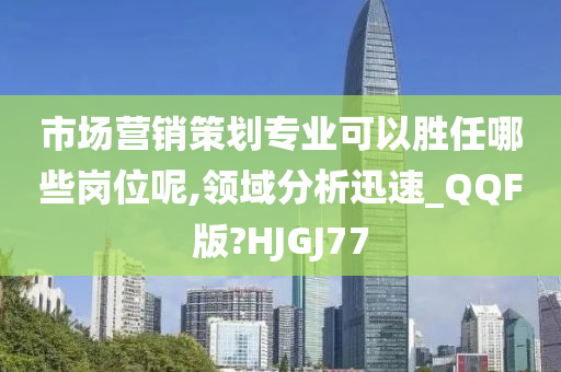 市场营销策划专业可以胜任哪些岗位呢,领域分析迅速_QQF版?HJGJ77