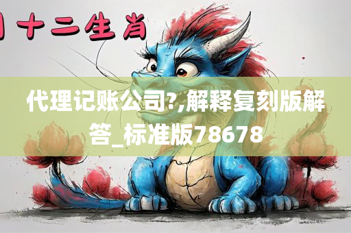 代理记账公司?,解释复刻版解答_标准版78678