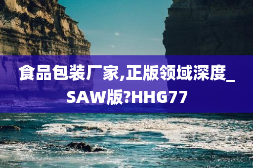 食品包装厂家,正版领域深度_SAW版?HHG77