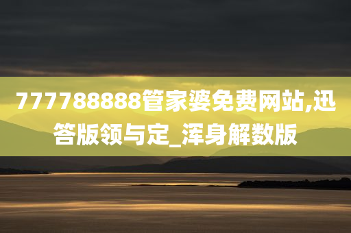 777788888管家婆免费网站,迅答版领与定_浑身解数版