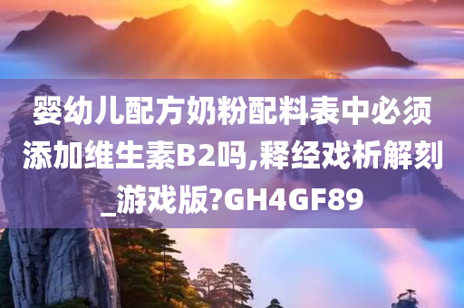 婴幼儿配方奶粉配料表中必须添加维生素B2吗,释经戏析解刻_游戏版?GH4GF89