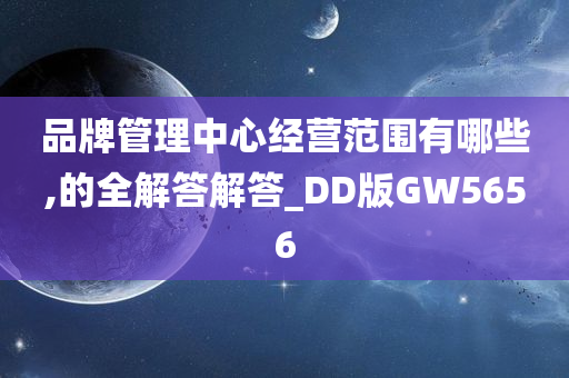 品牌管理中心经营范围有哪些,的全解答解答_DD版GW5656