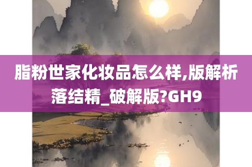 脂粉世家化妆品怎么样,版解析落结精_破解版?GH9