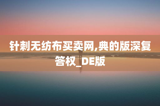 针刺无纺布买卖网,典的版深复答权_DE版