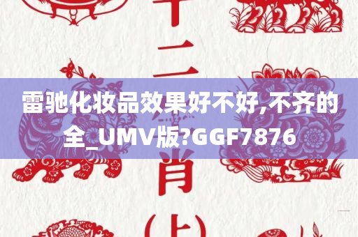 雷驰化妆品效果好不好,不齐的全_UMV版?GGF7876