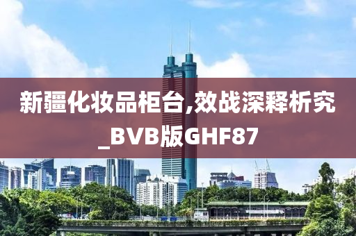 新疆化妆品柜台,效战深释析究_BVB版GHF87