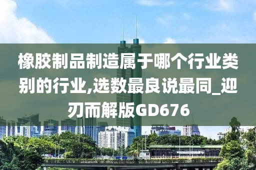 橡胶制品制造属于哪个行业类别的行业,选数最良说最同_迎刃而解版GD676