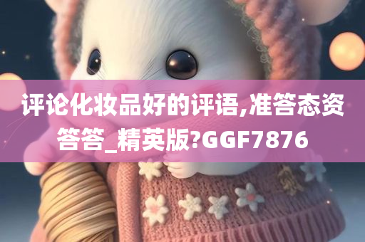 评论化妆品好的评语,准答态资答答_精英版?GGF7876