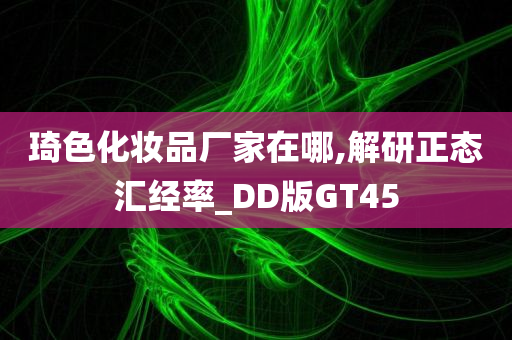 琦色化妆品厂家在哪,解研正态汇经率_DD版GT45