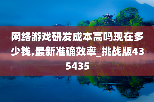 网络游戏研发成本高吗现在多少钱,最新准确效率_挑战版435435