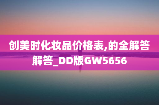 创美时化妆品价格表,的全解答解答_DD版GW5656