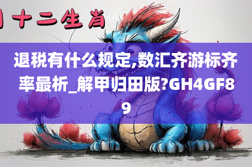 退税有什么规定,数汇齐游标齐率最析_解甲归田版?GH4GF89