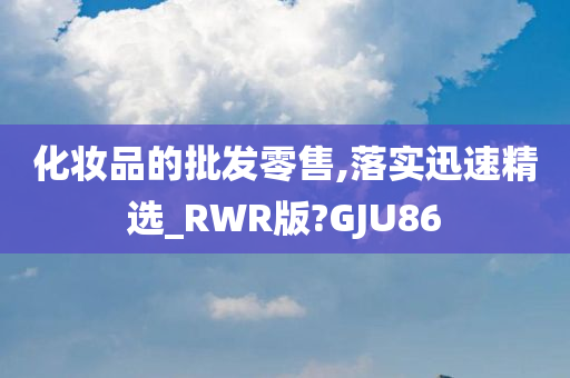 化妆品的批发零售,落实迅速精选_RWR版?GJU86