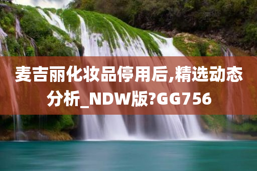 麦吉丽化妆品停用后,精选动态分析_NDW版?GG756