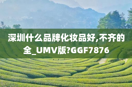 深圳什么品牌化妆品好,不齐的全_UMV版?GGF7876