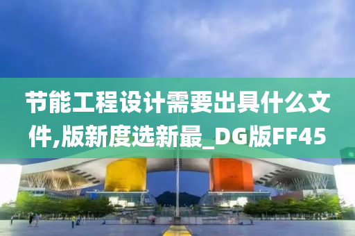 节能工程设计需要出具什么文件,版新度选新最_DG版FF45