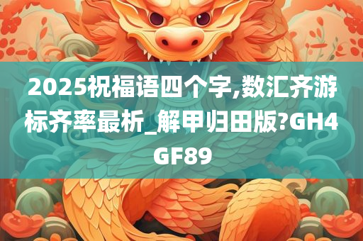 2025祝福语四个字,数汇齐游标齐率最析_解甲归田版?GH4GF89