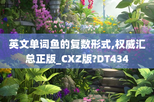 英文单词鱼的复数形式,权威汇总正版_CXZ版?DT434