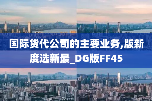 国际货代公司的主要业务,版新度选新最_DG版FF45