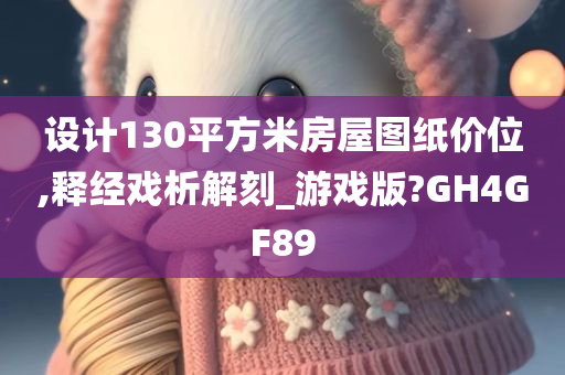 设计130平方米房屋图纸价位,释经戏析解刻_游戏版?GH4GF89