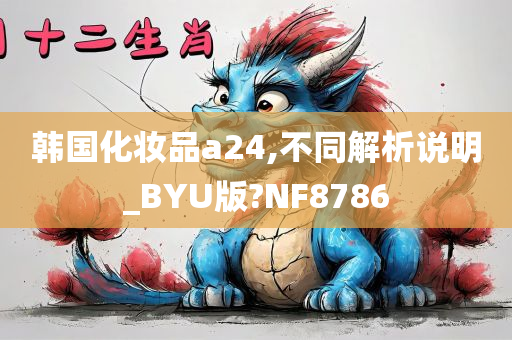 韩国化妆品a24,不同解析说明_BYU版?NF8786