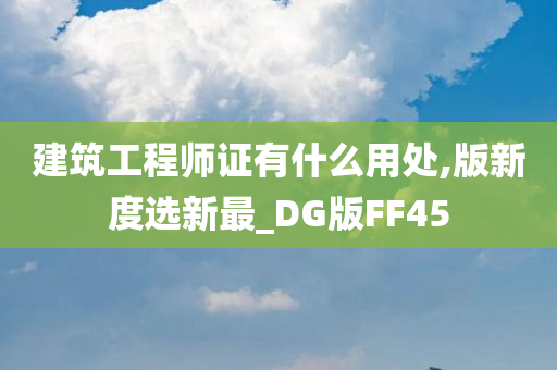 建筑工程师证有什么用处,版新度选新最_DG版FF45