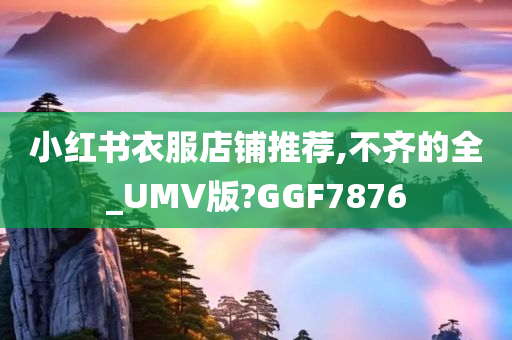 小红书衣服店铺推荐,不齐的全_UMV版?GGF7876