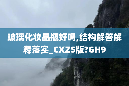 玻璃化妆品瓶好吗,结构解答解释落实_CXZS版?GH9