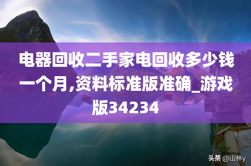 电器回收二手家电回收多少钱一个月,资料标准版准确_游戏版34234