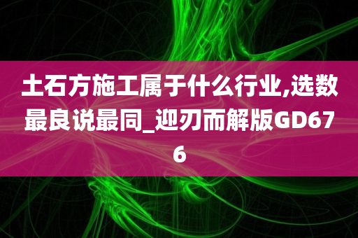 土石方施工属于什么行业,选数最良说最同_迎刃而解版GD676