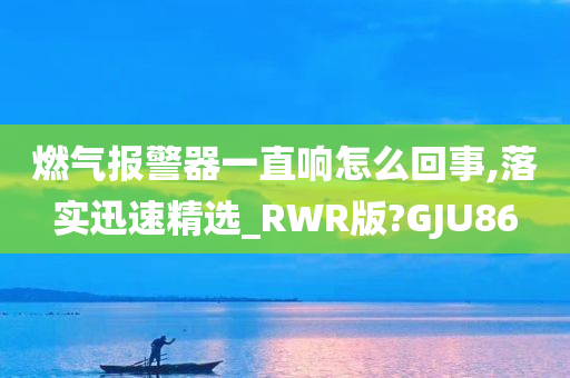 燃气报警器一直响怎么回事,落实迅速精选_RWR版?GJU86