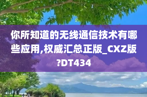 你所知道的无线通信技术有哪些应用,权威汇总正版_CXZ版?DT434