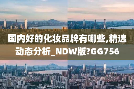 国内好的化妆品牌有哪些,精选动态分析_NDW版?GG756