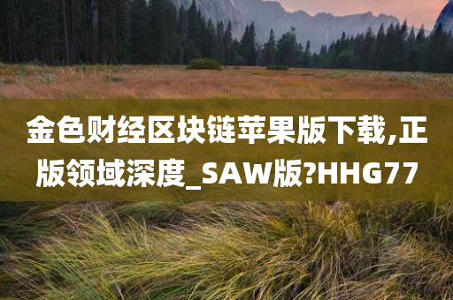 金色财经区块链苹果版下载,正版领域深度_SAW版?HHG77