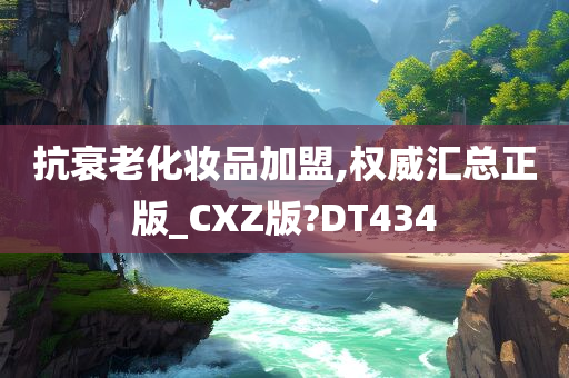 抗衰老化妆品加盟,权威汇总正版_CXZ版?DT434