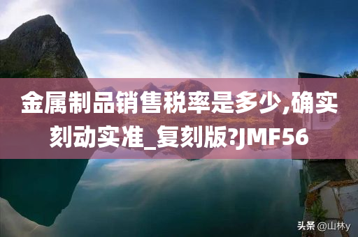 金属制品销售税率是多少,确实刻动实准_复刻版?JMF56