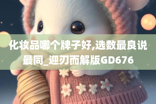 化妆品哪个牌子好,选数最良说最同_迎刃而解版GD676