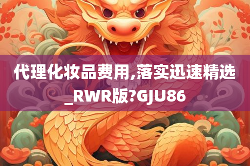 代理化妆品费用,落实迅速精选_RWR版?GJU86