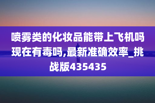 喷雾类的化妆品能带上飞机吗现在有毒吗,最新准确效率_挑战版435435