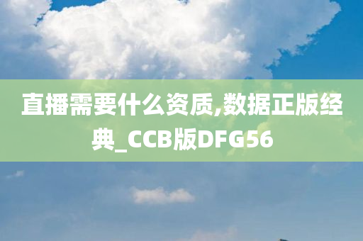 直播需要什么资质,数据正版经典_CCB版DFG56