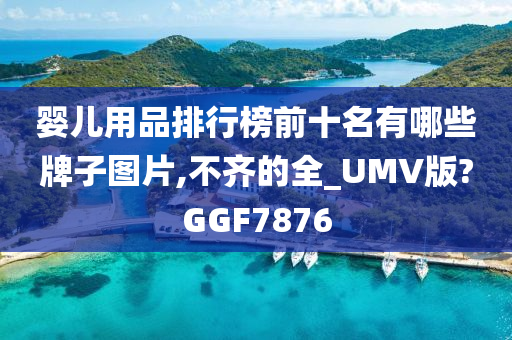 婴儿用品排行榜前十名有哪些牌子图片,不齐的全_UMV版?GGF7876