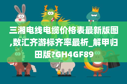 三湘电线电缆价格表最新版图,数汇齐游标齐率最析_解甲归田版?GH4GF89