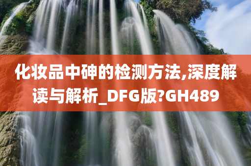 化妆品中砷的检测方法,深度解读与解析_DFG版?GH489