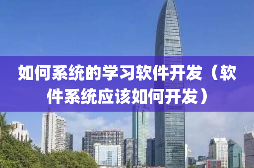 如何系统的学习软件开发（软件系统应该如何开发）